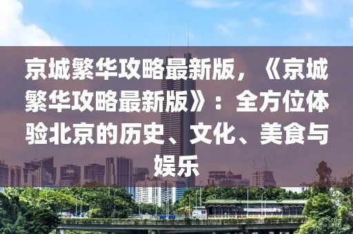 京城繁华攻略最新版，《京城繁华攻略最新版》：全方位体验北京的历史、文化、美食与娱乐