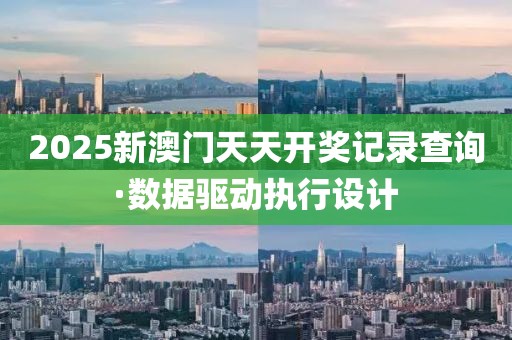 2025新澳门天天开奖记录查询·数据驱动执行设计