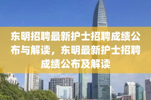 东明招聘最新护士招聘成绩公布与解读，东明最新护士招聘成绩公布及解读