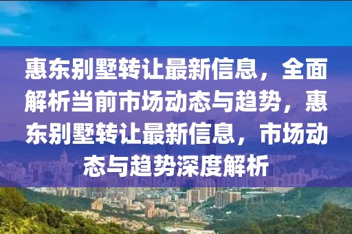 惠东别墅转让最新信息，全面解析当前市场动态与趋势，惠东别墅转让最新信息，市场动态与趋势深度解析