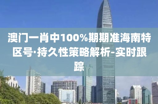 澳门一肖中100%期期准海南特区号·持久性策略解析-实时跟踪