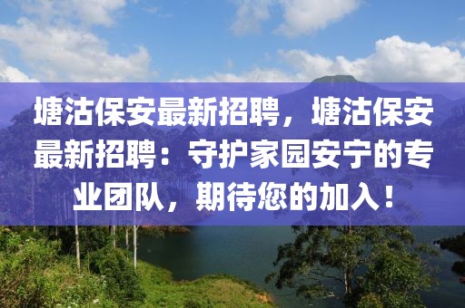 塘沽保安最新招聘，塘沽保安最新招聘：守护家园安宁的专业团队，期待您的加入！