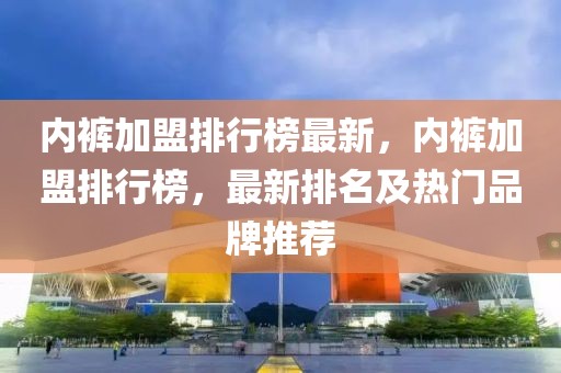 内裤加盟排行榜最新，内裤加盟排行榜，最新排名及热门品牌推荐