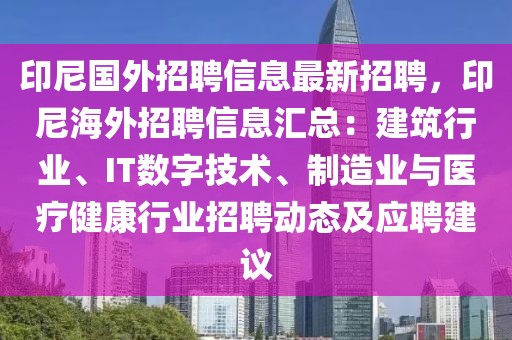 印尼国外招聘信息最新招聘，印尼海外招聘信息汇总：建筑行业、IT数字技术、制造业与医疗健康行业招聘动态及应聘建议