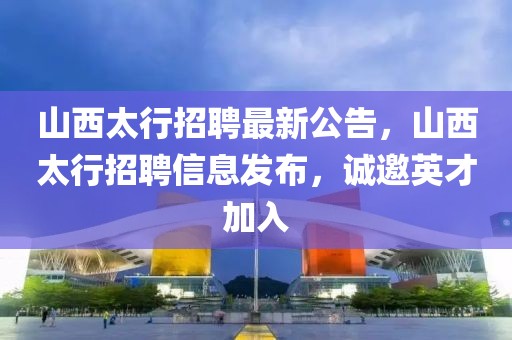 山西太行招聘最新公告，山西太行招聘信息发布，诚邀英才加入