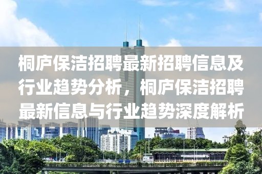 桐庐保洁招聘最新招聘信息及行业趋势分析，桐庐保洁招聘最新信息与行业趋势深度解析