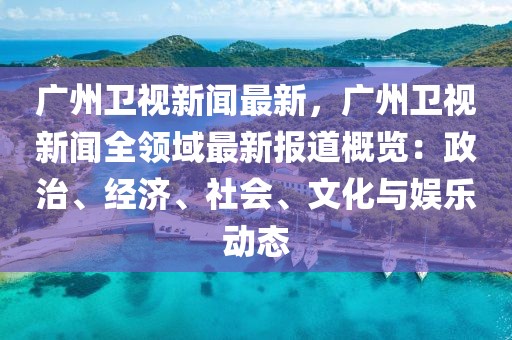 广州卫视新闻最新，广州卫视新闻全领域最新报道概览：政治、经济、社会、文化与娱乐动态