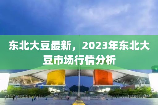 东北大豆最新，2023年东北大豆市场行情分析