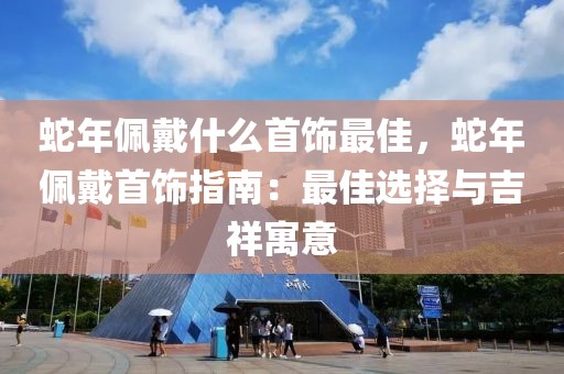 蛇年佩戴什么首饰最佳，蛇年佩戴首饰指南：最佳选择与吉祥寓意