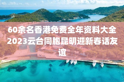 60余名香港免费全年资料大全2023云台同胞昆明迎新春话友谊