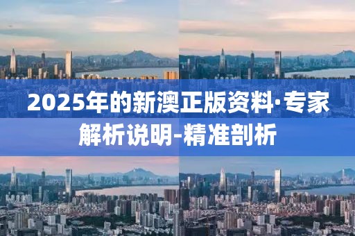 2025年的新澳正版资料·专家解析说明-精准剖析