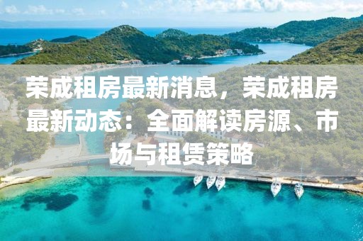 荣成租房最新消息，荣成租房最新动态：全面解读房源、市场与租赁策略