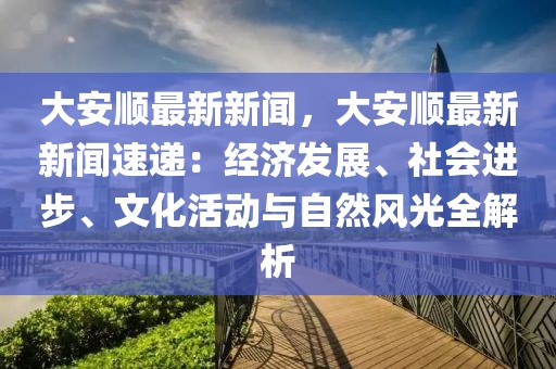 大安顺最新新闻，大安顺最新新闻速递：经济发展、社会进步、文化活动与自然风光全解析