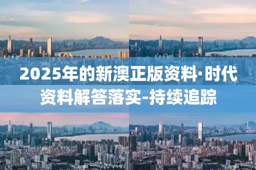 2025年的新澳正版资料·时代资料解答落实-持续追踪