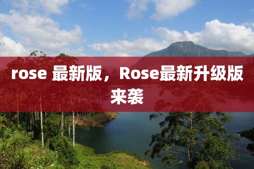 rose 最新版，Rose最新升级版来袭