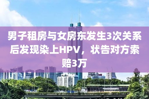 男子租房与女房东发生3次关系后发现染上HPV，状告对方索赔3万