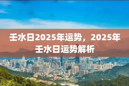 壬水日2025年运势，2025年壬水日运势解析