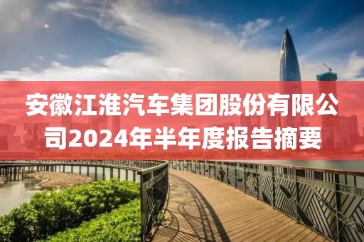 安徽江淮汽车集团股份有限公司2024年半年度报告摘要