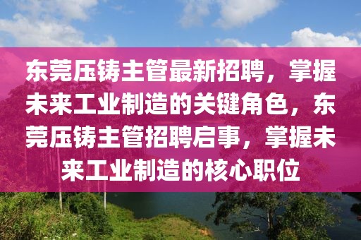 东莞压铸主管最新招聘，掌握未来工业制造的关键角色，东莞压铸主管招聘启事，掌握未来工业制造的核心职位