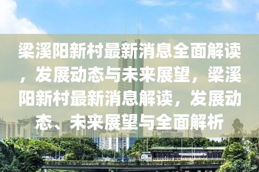 梁溪阳新村最新消息全面解读，发展动态与未来展望，梁溪阳新村最新消息解读，发展动态、未来展望与全面解析