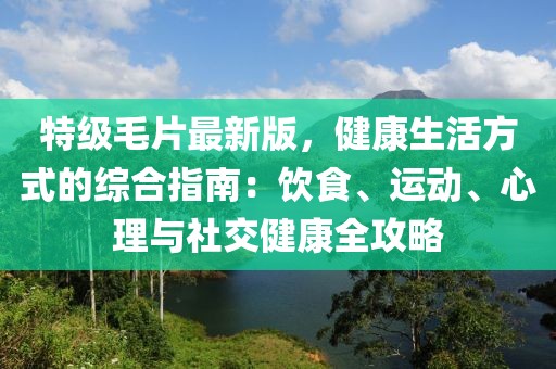 特级毛片最新版，健康生活方式的综合指南：饮食、运动、心理与社交健康全攻略