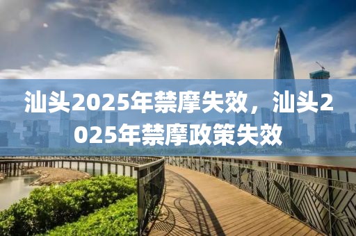 汕头2025年禁摩失效，汕头2025年禁摩政策失效