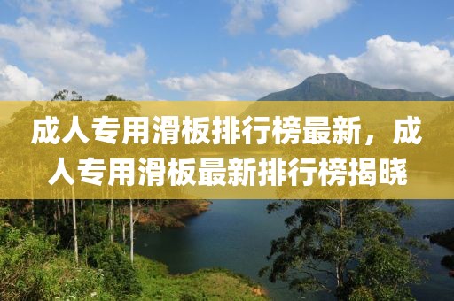 成人专用滑板排行榜最新，成人专用滑板最新排行榜揭晓