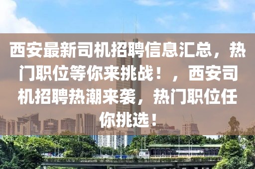 西安最新司机招聘信息汇总，热门职位等你来挑战！，西安司机招聘热潮来袭，热门职位任你挑选！