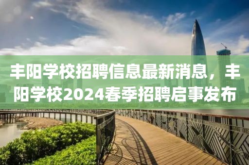 丰阳学校招聘信息最新消息，丰阳学校2024春季招聘启事发布