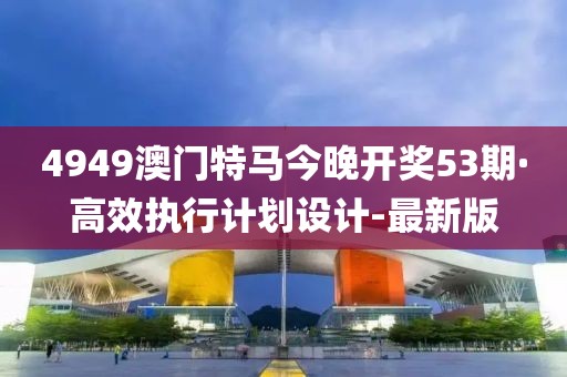 4949澳门特马今晚开奖53期·高效执行计划设计-最新版