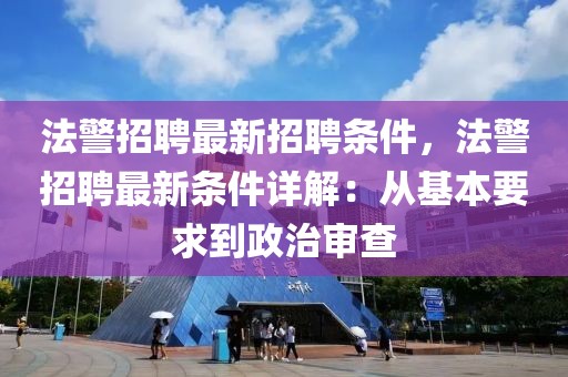 法警招聘最新招聘条件，法警招聘最新条件详解：从基本要求到政治审查