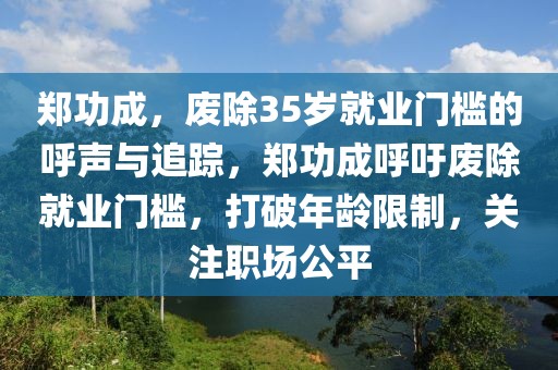 郑功成，废除35岁就业门槛的呼声与追踪，郑功成呼吁废除就业门槛，打破年龄限制，关注职场公平