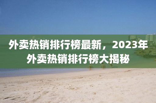 外卖热销排行榜最新，2023年外卖热销排行榜大揭秘