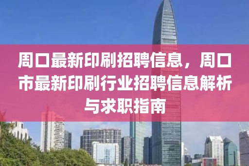 周口最新印刷招聘信息，周口市最新印刷行业招聘信息解析与求职指南