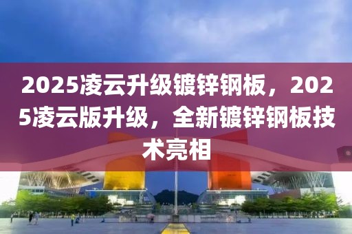 2025凌云升级镀锌钢板，2025凌云版升级，全新镀锌钢板技术亮相