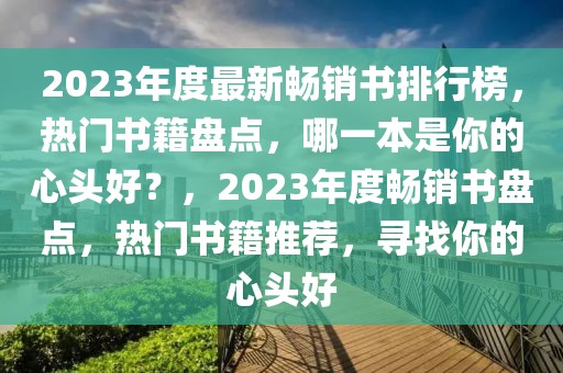 2023年度最新畅销书排行榜，热门书籍盘点，哪一本是你的心头好？，2023年度畅销书盘点，热门书籍推荐，寻找你的心头好