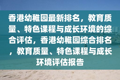 香港幼稚园最新排名，教育质量、特色课程与成长环境的综合评估，香港幼稚园综合排名，教育质量、特色课程与成长环境评估报告