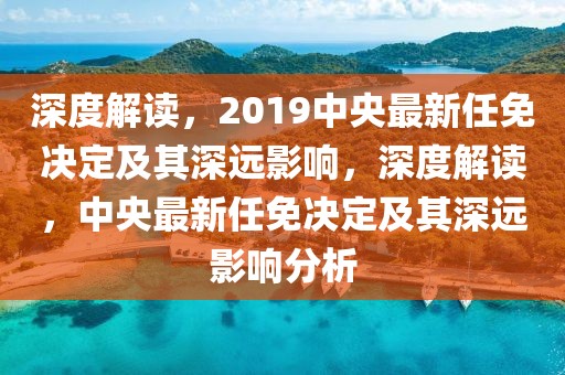 深度解读，2019中央最新任免决定及其深远影响，深度解读，中央最新任免决定及其深远影响分析