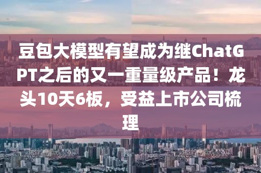 豆包大模型有望成为继ChatGPT之后的又一重量级产品！龙头10天6板，受益上市公司梳理