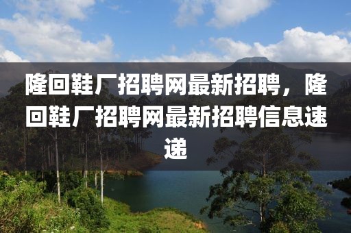 隆回鞋厂招聘网最新招聘，隆回鞋厂招聘网最新招聘信息速递