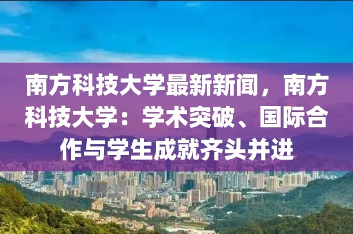 南方科技大学最新新闻，南方科技大学：学术突破、国际合作与学生成就齐头并进