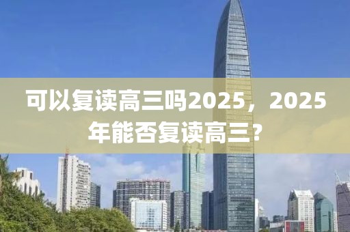 可以复读高三吗2025，2025年能否复读高三？