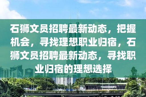 石狮文员招聘最新动态，把握机会，寻找理想职业归宿，石狮文员招聘最新动态，寻找职业归宿的理想选择