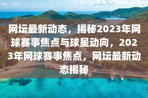 网坛最新动态，揭秘2023年网球赛事焦点与球星动向，2023年网球赛事焦点，网坛最新动态揭秘