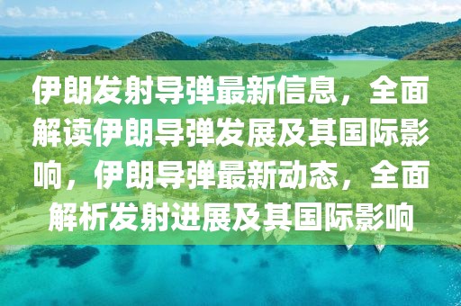 伊朗发射导弹最新信息，全面解读伊朗导弹发展及其国际影响，伊朗导弹最新动态，全面解析发射进展及其国际影响