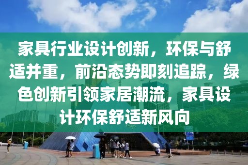 家具行业设计创新，环保与舒适并重，前沿态势即刻追踪，绿色创新引领家居潮流，家具设计环保舒适新风向