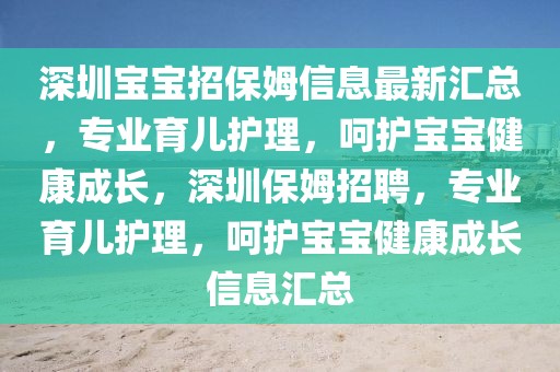 深圳宝宝招保姆信息最新汇总，专业育儿护理，呵护宝宝健康成长，深圳保姆招聘，专业育儿护理，呵护宝宝健康成长信息汇总