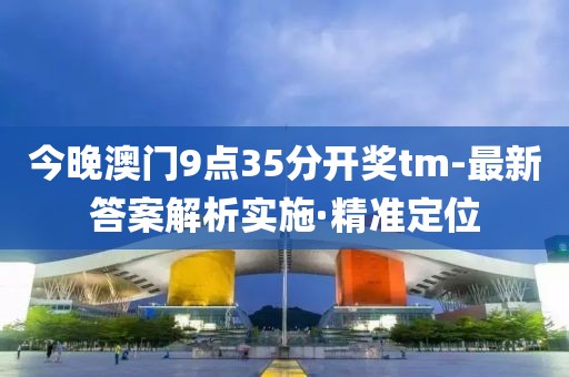 今晚澳门9点35分开奖tm-最新答案解析实施·精准定位