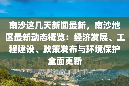 南沙这几天新闻最新，南沙地区最新动态概览：经济发展、工程建设、政策发布与环境保护全面更新