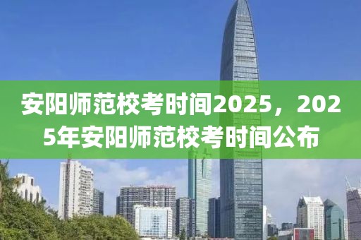 安阳师范校考时间2025，2025年安阳师范校考时间公布